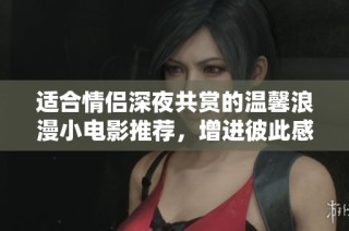 适合情侣深夜共赏的温馨浪漫小电影推荐，增进彼此感情不容错过