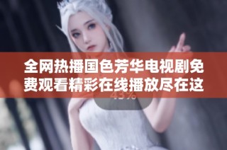 全网热播国色芳华电视剧免费观看精彩在线播放尽在这里