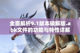 全面解析9.1版本破解版.abk文件的功能与特性详解