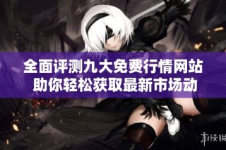 全面评测九大免费行情网站 助你轻松获取最新市场动态