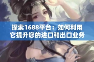 探索1688平台：如何利用它提升您的进口和出口业务效率