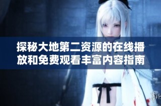 探秘大地第二资源的在线播放和免费观看丰富内容指南