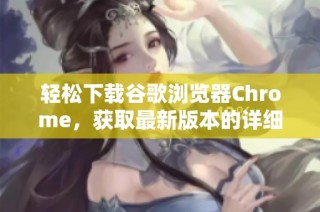 轻松下载谷歌浏览器Chrome，获取最新版本的详细步骤与指南