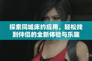 探索同城床约应用，轻松找到伴侣的全新体验与乐趣