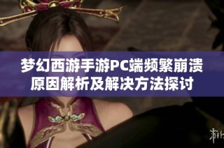 梦幻西游手游PC端频繁崩溃原因解析及解决方法探讨