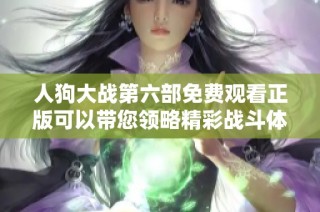 人狗大战第六部免费观看正版可以带您领略精彩战斗体验