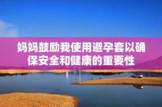 妈妈鼓励我使用避孕套以确保安全和健康的重要性