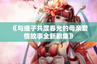 《与继子共度春光的母亲爱情故事全新剧集》