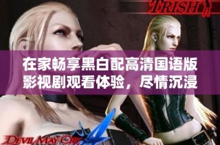 在家畅享黑白配高清国语版影视剧观看体验，尽情沉浸故事之中