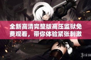 全新高清完整版高压监狱免费观看，带你体验紧张刺激的剧情！