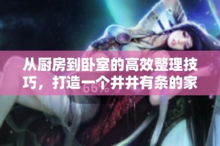 从厨房到卧室的高效整理技巧，打造一个井井有条的家居环境