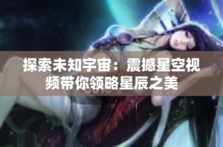 探索未知宇宙：震撼星空视频带你领略星辰之美