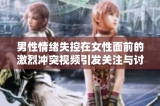 男性情绪失控在女性面前的激烈冲突视频引发关注与讨论