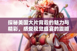 探秘美国大片背后的魅力与精彩，感受视觉盛宴的震撼体验