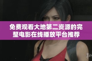 免费观看大地第二资源的完整电影在线播放平台推荐
