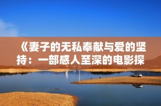 《妻子的无私奉献与爱的坚持：一部感人至深的电影探讨》