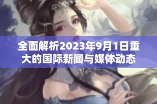 全面解析2023年9月1日重大的国际新闻与媒体动态
