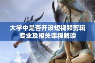 大学中是否开设短视频剪辑专业及相关课程解读
