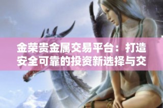 金荣贵金属交易平台：打造安全可靠的投资新选择与交易体验