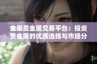 金荣贵金属交易平台：投资贵金属的优质选择与市场分析