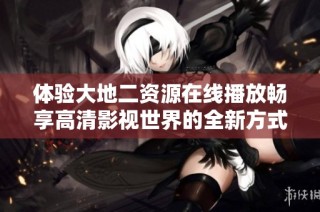 体验大地二资源在线播放畅享高清影视世界的全新方式