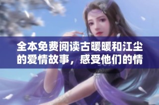 全本免费阅读古暖暖和江尘的爱情故事，感受他们的情感之旅与成长历程