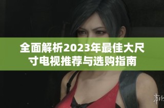 全面解析2023年最佳大尺寸电视推荐与选购指南