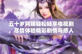 五十岁阿姨轻松畅享电视剧，尽情体验精彩剧情与感人故事