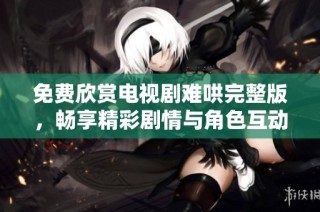 免费欣赏电视剧难哄完整版，畅享精彩剧情与角色互动