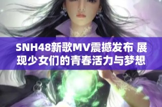 SNH48新歌MV震撼发布 展现少女们的青春活力与梦想追求