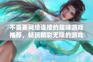 不需要网络连接的趣味游戏推荐，畅玩精彩无限的游戏体验