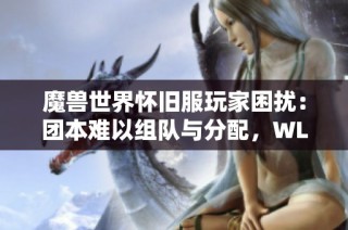 魔兽世界怀旧服玩家困扰：团本难以组队与分配，WLK真的好玩吗