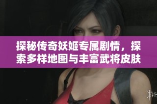 探秘传奇妖姬专属剧情，探索多样地图与丰富武将皮肤之旅