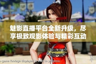 魅影直播平台全新升级，尽享极致观影体验与精彩互动活动
