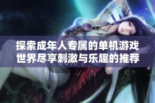 探索成年人专属的单机游戏世界尽享刺激与乐趣的推荐名单