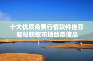 十大优质免费行情软件推荐 轻松获取市场动态信息