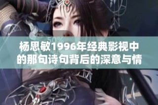 杨思敏1996年经典影视中的那句诗句背后的深意与情感解析