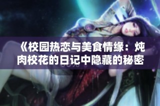 《校园热恋与美食情缘：炖肉校花的日记中隐藏的秘密》