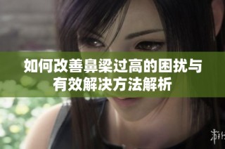 如何改善鼻梁过高的困扰与有效解决方法解析