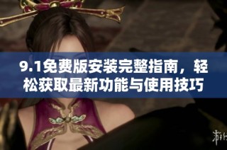 9.1免费版安装完整指南，轻松获取最新功能与使用技巧