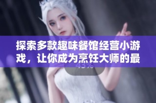 探索多款趣味餐馆经营小游戏，让你成为烹饪大师的最佳选择