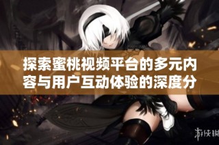 探索蜜桃视频平台的多元内容与用户互动体验的深度分析