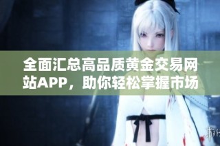 全面汇总高品质黄金交易网站APP，助你轻松掌握市场动态