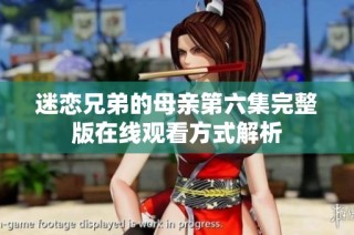 迷恋兄弟的母亲第六集完整版在线观看方式解析