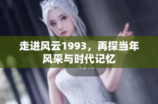 走进风云1993，再探当年风采与时代记忆