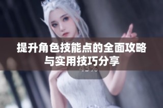 提升角色技能点的全面攻略与实用技巧分享