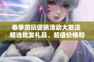 春季游玩促销活动大放送 精选批发礼品、超值价格和优质货源