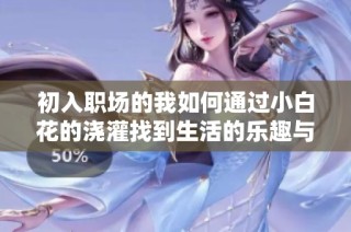 初入职场的我如何通过小白花的浇灌找到生活的乐趣与意义
