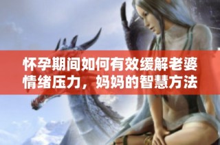 怀孕期间如何有效缓解老婆情绪压力，妈妈的智慧方法分享