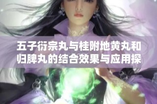 五子衍宗丸与桂附地黄丸和归脾丸的结合效果与应用探讨